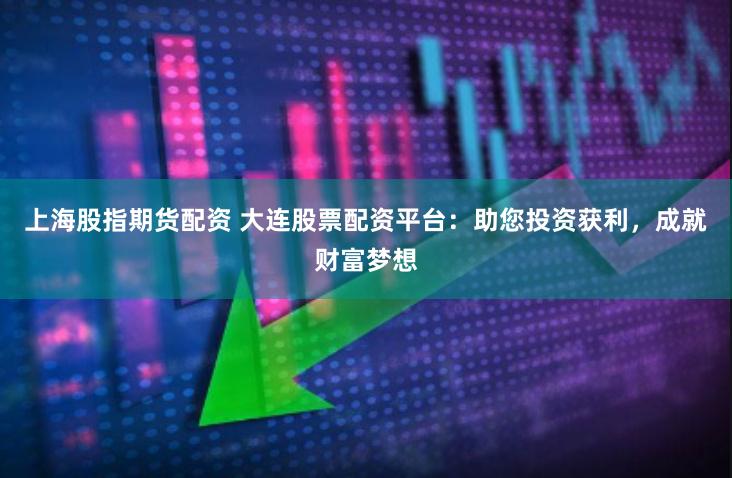 上海股指期货配资 大连股票配资平台：助您投资获利，成就财富梦想