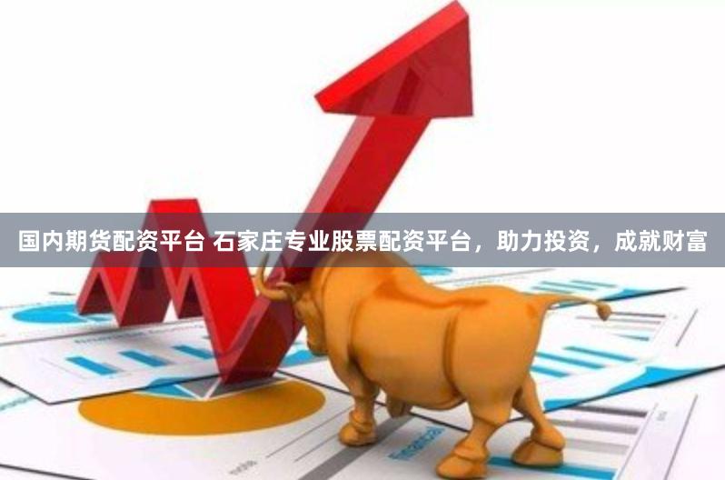 国内期货配资平台 石家庄专业股票配资平台，助力投资，成就财富