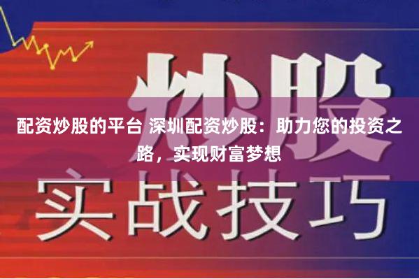 配资炒股的平台 深圳配资炒股：助力您的投资之路，实现财富梦想