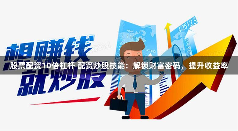 股票配资10倍杠杆 配资炒股技能：解锁财富密码，提升收益率