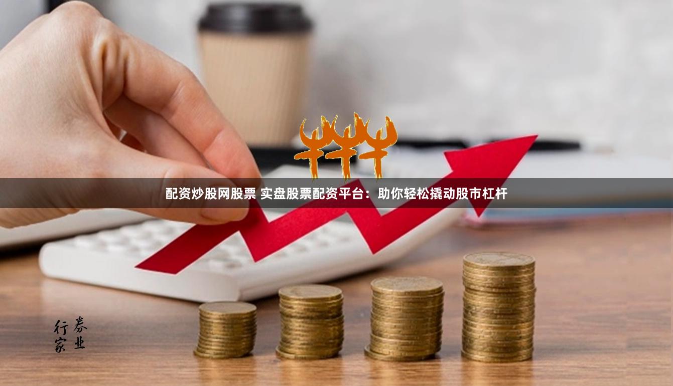 配资炒股网股票 实盘股票配资平台：助你轻松撬动股市杠杆