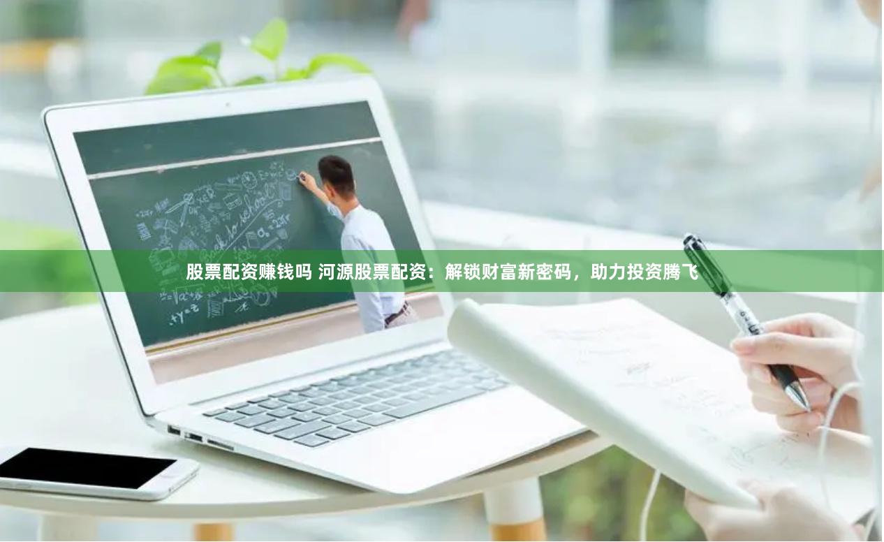 股票配资赚钱吗 河源股票配资：解锁财富新密码，助力投资腾飞